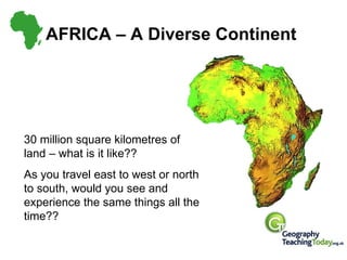 AFRICA – A Diverse Continent 30 million square kilometres of land – what is it like?? As you travel east to west or north to south, would you see and experience the same things all the time?? 