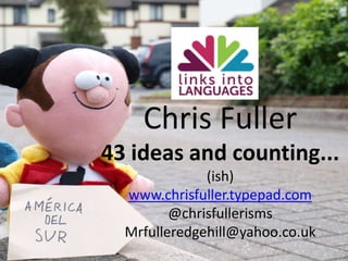 Chris Fuller 43 ideas and counting... (ish) www.chrisfuller.typepad.com @chrisfullerisms Mrfulleredgehill@yahoo.co.uk 
