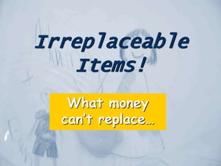 Irreplaceable
Items!
What money
can’t replace…
 
