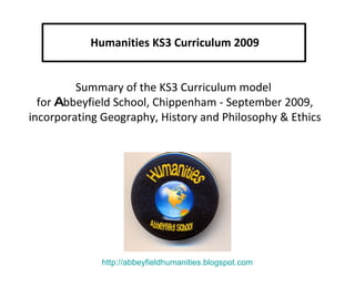 Humanities KS3 Curriculum 2009 Summary of the KS3 Curriculum model  for  A bbeyfield School, Chippenham - September 2009, incorporating Geography, History and Philosophy & Ethics http://abbeyfieldhumanities.blogspot.com 