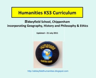 Humanities KS3 Curriculum A bbeyfield School, Chippenham incorporating Geography, History and Philosophy & Ethics Updated – 21 July 2011 http://abbeyfieldhumanities.blogspot.com 