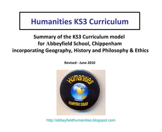 Humanities KS3 Curriculum Summary of the KS3 Curriculum model  for  A bbeyfield School, Chippenham incorporating Geography, History and Philosophy & Ethics Revised - June 2010 http://abbeyfieldhumanities.blogspot.com 