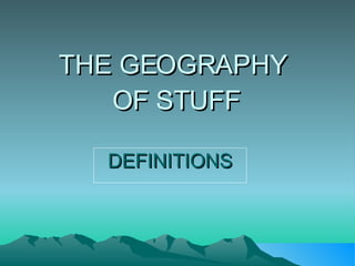 THE GEOGRAPHY  OF STUFF DEFINITIONS 