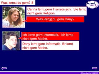 Carina lern t  gern Französisch.  Sie lern t  nicht gern Religion. Was lern st  du gern Dany? Dany lern t  gern Informatik. Er lern t  nicht gern Mathe. Was lernst du gern? 8 Ich lern e  gern Informatik.  Ich lern e  nicht gern Mathe. 