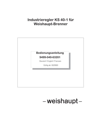 Industrieregler KS 40-1 für 
Weishaupt-Brenner 
Bedienungsanleitung 
9499-040-63201 
Deutsch w English w Francais 
Gültig ab: 02/2003 
 