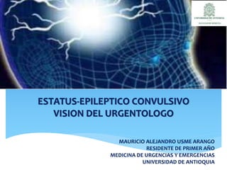 ESTATUS-EPILEPTICO CONVULSIVO
VISION DEL URGENTOLOGO
MAURICIO ALEJANDRO USME ARANGO
RESIDENTE DE PRIMER AÑO
MEDICINA DE URGENCIAS Y EMERGENCIAS
UNIVERSIDAD DE ANTIOQUIA
 