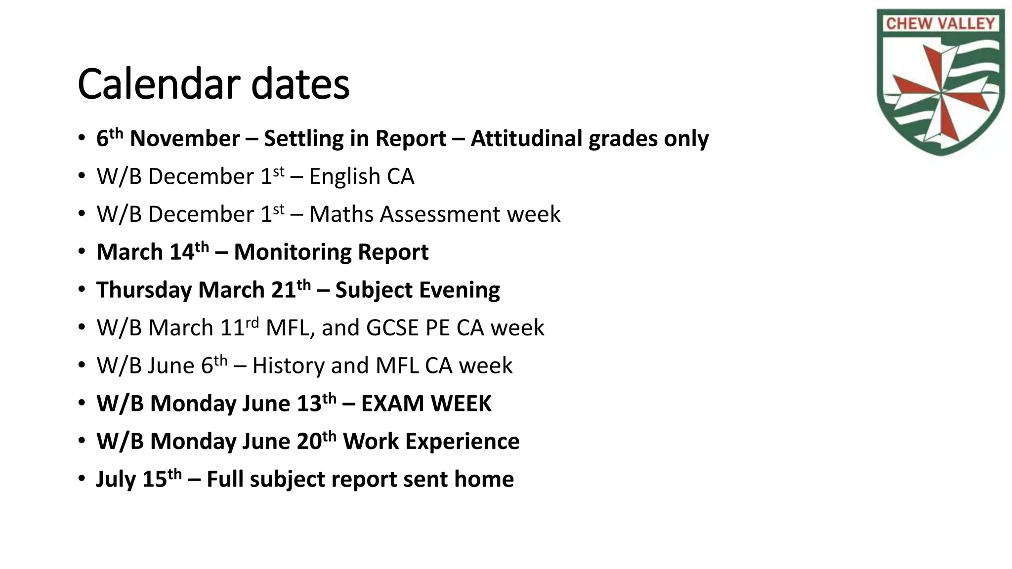 Calendar dates
• 6th November – Settling in Report – Attitudinal grades only
• W/B December 1st – English CA
• W/B December 1st – Maths Assessment week
• March 14th – Monitoring Report
• Thursday March 21th – Subject Evening
• W/B March 11rd MFL, and GCSE PE CA week
• W/B June 6th – History and MFL CA week
• W/B Monday June 13th – EXAM WEEK
• W/B Monday June 20th Work Experience
• July 15th – Full subject report sent home
 