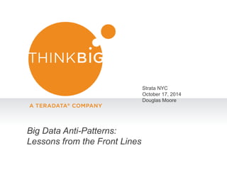 Big Data Anti-Patterns: 
Lessons from the Front Lines 
Strata NYC 
October 17, 2014 
Douglas Moore 
 
