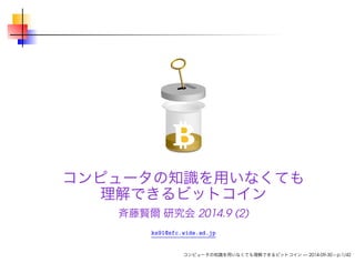 コンピュータの知識を用いなくても 
理解できるビットコイン 
斉藤賢爾研究会2014.9 (2) 
ks91@sfc.wide.ad.jp 
コンピュータの知識を用いなくても理解できるビットコイン— 2014-09-30 – p.1/42 
 