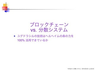 ブロックチェーン
vs. 分散システム
ユグドラシルの技術はヘルへイムの森の力を
100% 活用できているか
FinTech と分散システム – 2016-03-23 – p.22/33
 