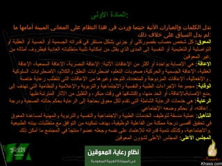 Khass.com المادة الأولى :     تدل الكلمات والعبارات الآتية حيثما وردت في هذا النظام على المعاني المبينة أمامها ما لم يدل السياق على خلاف ذلك : المعوق :   كل شخص مصاب بقصوركلي أو جزئي بشكل مستقر في قدراته الجسمية أو الحسية أو العقلية أو التواصلية أوالتعليمية أو النفسية إلى المدى الذي يقلل من إمكانية تلبية متطلباته العادية فيظروف أمثاله من غير المعوقين . الإعاقة :   هي الإصابة بواحدة أو أكثر من الإعاقات الآتية :  الإعاقة البصرية، الإعاقة السمعية، الإعاقة العقلية، الإعاقة الجسمية والحركية، صعوبات التعلم، اضطرابات النطق والكلام، الاضطرابات السلوكية والإنفعالية، الإعاقات المزدوجة والمتعددة، التوحد وغيرها من الإعاقات التي تتطلب رعاية خاصة .  الوقاية :   مجموعة الإجراءات الطبية والنفسية والاجتماعية والتربوية والإعلامية والنظامية التي تهدف إلى منع الإصابةبالإعاقة، أو الحد منها، وإكتشافها في وقت مبكر، والتقليل من الآثار المترتبةعليها . الرعاية :   هي خدمات الرعاية الشاملة التي تقدم لكل معوق بحاجة إلى الرعاية بحكم حالته الصحية ودرجة إعاقته، أو بحكم وضعه الإجتماعي .  التأهيل :   عملية منسقة لتوظيف الخدمات الطبية والإجتماعية والنفسية والتربوية والمهنية لمساعدة المعوق في تحقيق أقصى درجة ممكنة من الفاعلية الوظيفية، بهدف تمكينه من التوافق مع متطلبات بيئته الطبيعية والاجتماعية، وكذلك تنمية قدراته للإعتماد على نفسه وجعله عضواً منتجاً في المجتمع ما أمكن ذلك . المجلس الأعلى :   المجلس الأعلى لشؤون المعوقين 