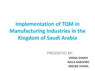 Implementation of TQM in
Manufacturing Industries in the
Kingdom of Saudi Arabia
PRESENTED BY:
VARDA SHAIKH
NAILA KABOORO
AREEBA VOHRA
 