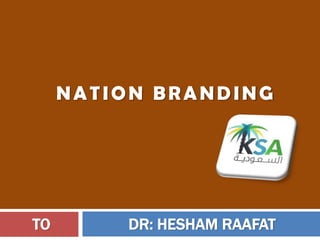 NATION BRANDING
TO DR: HESHAM RAAFAT
 