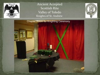 Ancient Accepted
          Scottish Rite
         Valley of Toledo
       Knights of St. Andrew
Chapter Room for Knighting Ceremony
 
