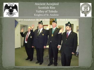Ancient Accepted
                 Scottish Rite
                Valley of Toledo
               Knights of St. Andrew
2011 Installation: Br. Kt.s Gordon, Gray, Zook & Gorsuch
 