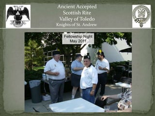 Ancient Accepted
  Scottish Rite
 Valley of Toledo
Knights of St. Andrew

   Fellowship Night
       May 2011
 