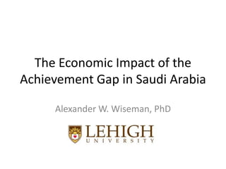 The Economic Impact of the
Achievement Gap in Saudi Arabia

     Alexander W. Wiseman, PhD
 