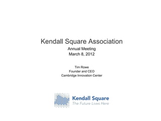 Kendall Square Association
          Annual Meeting
          March 8, 2012


              Tim Rowe
          Founder and CEO
      Cambridge Innovation Center
 