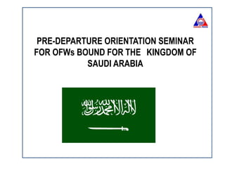 PRE-DEPARTURE ORIENTATION SEMINAR
FOR OFWs BOUND FOR THE KINGDOM OF
SAUDI ARABIA
 