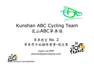 Kunshan ABC Cycling Team
             昆山ABC單車隊
                  單車教室 No. 2
               單車界中的顛峰賽事-環法賽
                            Jason Lai,PMP
                      jasonlai@jasonlaipmp.com


http://tinyurl.com/abcbike
 