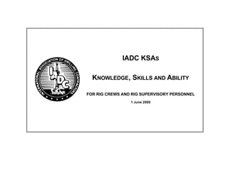 IADC KSAS
KNOWLEDGE, SKILLS AND ABILITY
FOR RIG CREWS AND RIG SUPERVISORY PERSONNEL
1 June 2000
 