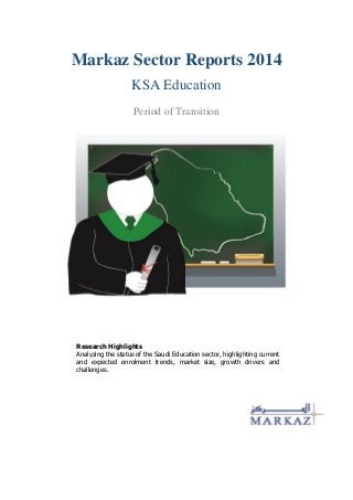 Markaz Sector Reports 2014
KSA Education
Period of Transition
Research Highlights
Analyzing the status of the Saudi Education sector, highlighting current
and expected enrolment trends, market size, growth drivers and
challenges.
 