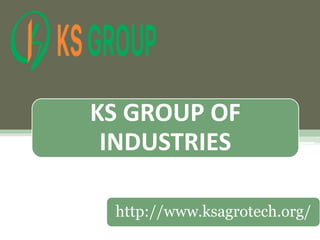 KS GROUP OF
INDUSTRIES
http://www.ksagrotech.org/
 