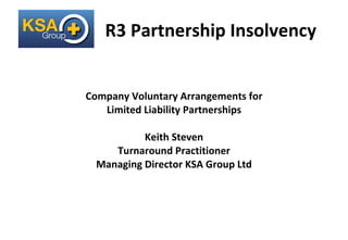 R3 Partnership Insolvency Company Voluntary Arrangements for Limited Liability Partnerships Keith Steven Turnaround Practitioner Managing Director KSA Group Ltd 