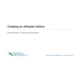 Creating an eReader Edition
Kathy Sandler, Technology Consultant




                                       Presented by GAA & IDEAlliance • January 18-21, 2011
 