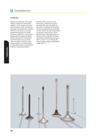 FUNDAMENTOS

            2.6 Válvulas

            Válvulas de admissão e de escape      Quando aberta, durante o ciclo
            vedam a câmara de combustão e         de escape, a válvula de escape é
            regulam a troca de gases de admis-    aquecida pelo calor dos gases de
            são e escape do motor. As válvulas    exaustão. O resfriamento da válvula
            são peças que sofrem altos esforços   ocorre principalmente por condução
            térmicos e mecânicos e que são        de calor através da sede válvula para
            igualmente expostas à corrosão.       o cabeçote enquanto que a trans-
            O esforço mecânico é causado pela     ferência desse calor pelas guias de
            deformação da cabeça da válvula       válvula é menor. Válvulas de admis-
            devido a pressão de combustão e       são atingem temperaturas de aprox.
            pelo forte impacto no seu fecha-      300 ° C a 550 ° C e as válvulas de
            mento (choque mecânico). Estes        escape podem chegar à aproximada-
            esforços podem ser inﬂuenciados       mente 1000 ° C.
            e controlados através do projeto do
            formato e material da válvula.
PORTUGUÊS




            28
 
