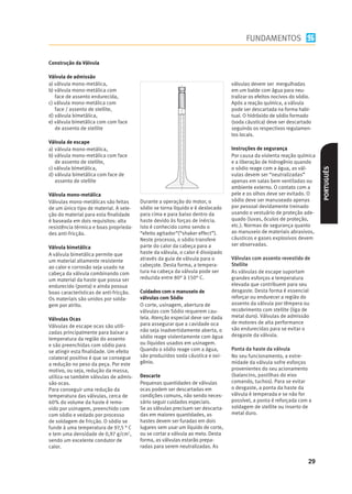 FUNDAMENTOS

Construção da Válvula

Válvula de admissão
a) válvula mono-metálica,                                                       válvulas devem ser mergulhadas
b) válvula mono-metálica com                                                    em um balde com água para neu-
   face de assento endurecida,                                                  tralizar os efeitos nocivos do sódio.
c) válvula mono-metálica com                                                    Após a reação química, a válvula
   face / assento de stellite,                                                  pode ser descartada na forma habi-
d) válvula bimetálica,                                                          tual. O hidróxido de sódio formado
e) válvula bimetálica com com face                                              (soda cáustica) deve ser descartado
   de assento de stellite                                                       seguindo os respectivos regulamen-
                                                                                tos locais.
Válvula de escape
a) válvula mono-metálica,                                                       Instruções de segurança
b) válvula mono-metálica com face                                               Por causa da violenta reação química
   de assento de stellite,                                                      e a liberação de hidrogênio quando
c) válvula bimetálica,                                                          o sódio reage com a água, as vál-




                                                                                                                        PORTUGUÊS
d) válvula bimetálica com face de                                               vulas devem ser “neutralizadas”
   assento de stellite                                                          apenas em salas bem ventiladas ou
                                                                                ambiente externo. O contato com a
Válvula mono-metálica                                                           pele e os olhos deve ser evitado. O
Válvulas mono-metálicas são feitas      Durante a operação do motor, o          sódio deve ser manuseado apenas
de um único tipo de material. A sele-   sódio se torna líquido e é deslocado    por pessoal devidamente treinado
ção do material para esta ﬁnalidade     para cima e para baixo dentro da        usando o vestuário de proteção ade-
é baseada em dois requisitos: alta      haste devido às forças de inércia.      quado (luvas, óculos de proteção,
resistência térmica e boas proprieda-   Isto é conhecido como sendo o           etc.). Normas de segurança quanto
des anti-fricção.                       “efeito agitador”(“shaker effect”).     ao manuseio de materiais abrasivos,
                                        Neste processo, o sódio transfere       cáusticos e gases explosivos devem
                                        parte do calor da cabeça para a         ser observadas.
Válvula bimetálica
A válvula bimetálica permite que        haste da válvula, o calor é dissipado
um material altamente resistente        através da guia de válvula para o       Válvulas com assento revestido de
ao calor e corrosão seja usado na       cabeçote. Desta forma, a tempera-       Stellite
cabeça da válvula combinando com        tura na cabeça da válvula pode ser      As válvulas de escape suportam
um material da haste que possa ser      reduzida entre 80° à 150° C.            grandes esforços e temperatura
endurecido (ponta) e ainda possua                                               elevada que contribuem para seu
boas características de anti-fricção.   Cuidados com o manuseio de              desgaste. Desta forma é essencial
Os materiais são unidos por solda-      válvulas com Sódio                      reforçar ou endurecer a região do
gem por atrito.                         O corte, usinagem, abertura de          assento da válvula por têmpera ou
                                        válvulas com Sódio requerem cau-        recobrimento com stellite (liga de
                                        tela. Atenção especial deve ser dada    metal duro). Válvulas de admissão
Válvulas Ocas
                                        para assegurar que a cavidade oca       de motores de alta performance
Válvulas de escape ocas são utili-                                              são endurecidas para se evitar o
zadas principalmente para baixar a      não seja inadvertidamente aberta, o
                                        sódio reage violentamente com água      desgaste da válvula.
temperatura da região do assento
e são preenchidas com sódio para        ou líquidos usados em usinagem.
se atingir esta ﬁnalidade. Um efeito    Quando o sódio reage com a água,        Ponta da haste da válvula
colateral positivo é que se consegue    são produzidos soda cáustica e oxi-     No seu funcionamento, a extre-
a redução no peso da peça. Por este     gênio.                                  midade da válvula sofre esforços
motivo, ou seja, redução da massa,                                              provenientes do seu acionamento
utiliza-se também válvulas de admis-    Descarte                                (balancins, pastilhas do eixo
são ocas.                               Pequenas quantidades de válvulas        comando, tuchos). Para se evitar
Para conseguir uma redução da           ocas podem ser descartadas em           o desgaste, a ponta da haste da
temperatura das válvulas, cerca de      condições comuns, não sendo neces-      válvula é temperada e se não for
60% do volume da haste é remo-          sário seguir cuidados especiais.        possível, a ponta é reforçada com a
vido por usinagem, preenchido com       Se as válvulas precisam ser descarta-   soldagem de stellite ou inserto de
com sódio e vedado por processo         das em maiores quantidades, as          metal duro.
de soldagem de fricção. O sódio se      hastes devem ser furadas em dois
funde à uma temperatura de 97,5 ° C     lugares sem usar um líquido de corte,
e tem uma densidade de 0,97 g/cm3,      ou se cortar a válvula ao meio. Desta
sendo um excelente condutor de          forma, as válvulas estarão prepa-
calor.                                  radas para serem neutralizadas. As

                                                                                                                   29
 