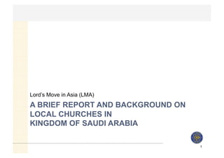 Lord’s Move in Asia (LMA) 
A BRIEF REPORT AND BACKGROUND ON 
LOCAL CHURCHES IN 
KINGDOM OF SAUDI ARABIA 
1 
 