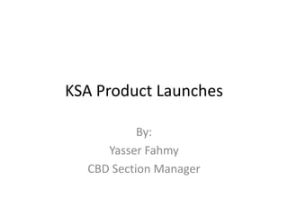 KSA Product Launches By: Yasser Fahmy CBD Section Manager 