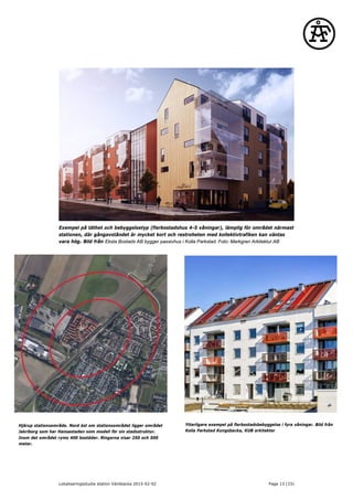 Exempel på täthet och bebyggelsetyp (flerbostadshus 4-5 våningar), lämplig för området närmast
stationen, där gångavståndet är mycket kort och restroheten med kollektivtrafiken kan väntas
vara hög. Bild från Eksta Bostads AB bygger passivhus i Kolla Parkstad. Foto: Markgren Arkitektur AB
Hjärup stationsområde. Nord öst om stationsområdet ligger området
Jakriborg som har Hansastaden som modell för sin stadsstruktur.
Inom det området ryms 400 bostäder. Ringarna visar 250 och 500
meter.
Ytterligare exempel på flerbostadsbebyggelse i fyra våningar. Bild från
Kolla Parkstad Kungsbacka, KUB arkitekter
Lokaliseringsstudie station Väröbacka 2015-02-02 Page 13 (33)
 