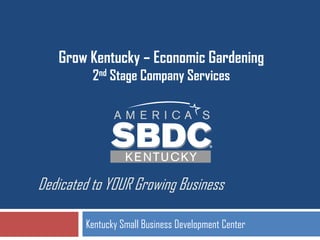 Dedicated to YOUR Growing Business
Kentucky Small Business Development Center
Grow Kentucky – Economic Gardening
2nd Stage Company Services
 