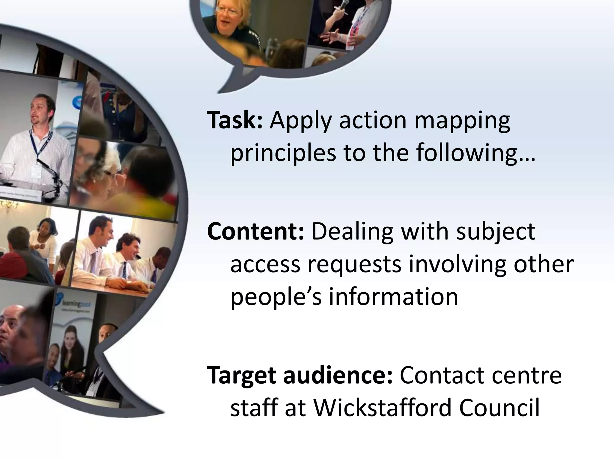 Task: Apply action mapping principles to the following…Content: Dealing with subject access requests involving other people’s information Target audience: Contact centre staff at Wickstafford Council