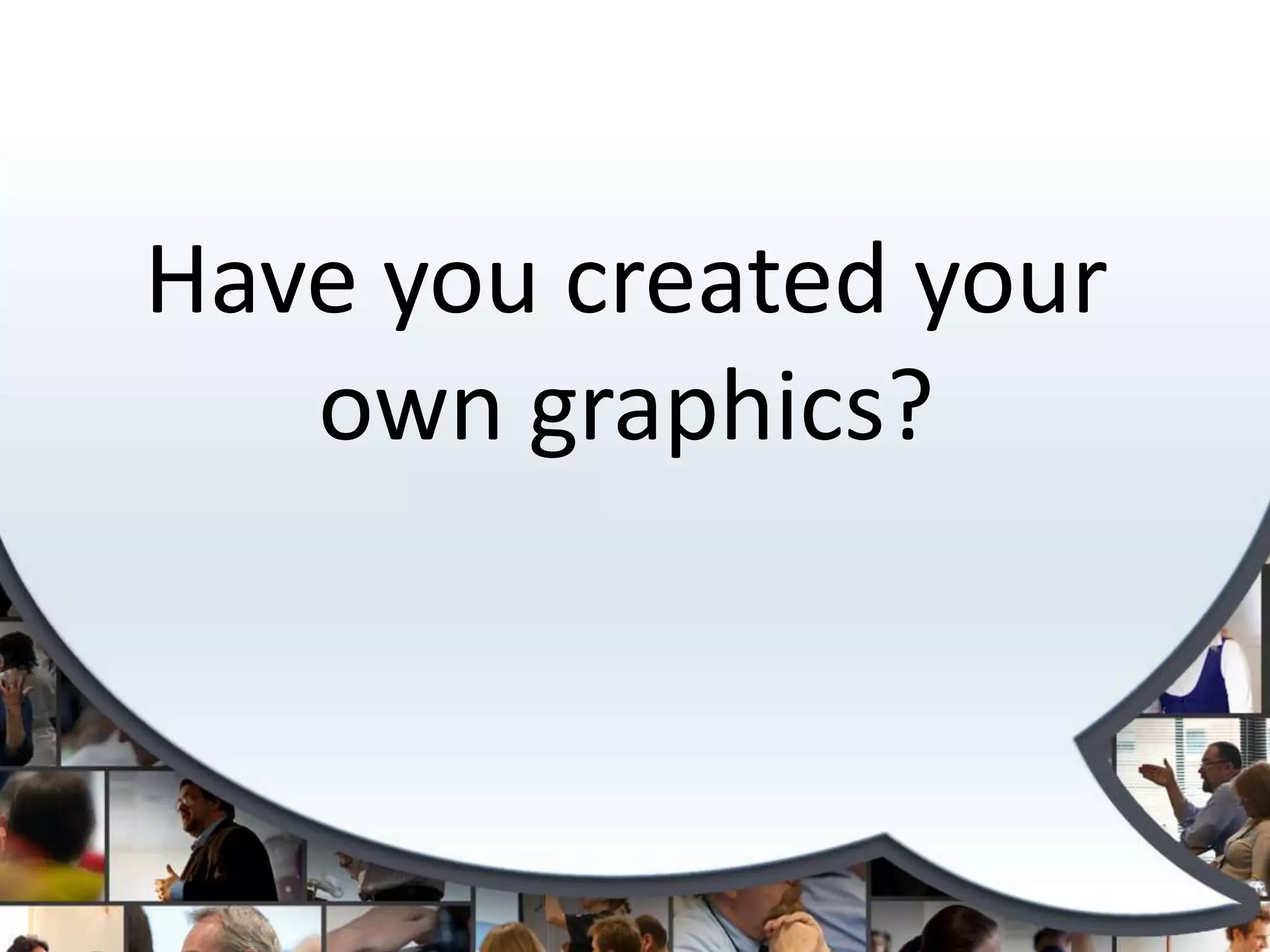 Have you created your own graphics?