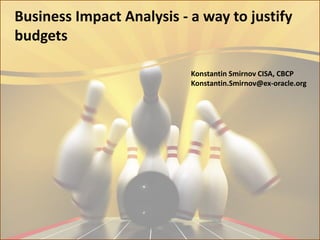Business Impact Analysis - a way to justify
budgets

                           Konstantin Smirnov CISA, CBCP
                           Konstantin.Smirnov@ex-oracle.org
 
