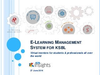 E-LEARNING MANAGEMENT
SYSTEM FOR KSBL
Virtual mentors for students & professionals all over
the world
27 June 2014
 