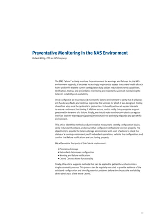 Preventative Monitoring in the NAS Environment
Robert Wittig, EDS an HP Company




                     The EMC Celerra® actively monitors the environment for warnings and failures. As the NAS
                     environment expands, it becomes increasingly important to assess the current health of each
                     frame and verify that the current configuration fully utilizes redundant Celerra capabilities.
                     Verification, testing, and preventative monitoring are important aspects of maintaining the
                     Celerra’s reliability and availability.

                     Once configured, we must test and monitor the Celerra environment to verify that it will prop-
                     erly handle any faults and continue to provide the services for which it was designed. Testing
                     should not stop once the system is in production; it should continue at regular intervals
                     to ensure continuous functioning if a failure occurs, and to notify the appropriate support
                     personnel in the event of a failure. Finally, we should make non-intrusive checks at regular
                     intervals to verify that regular support activities have not adversely impacted any part of the
                     environment.

                     This article identifies methods and preventative measures to identify configuration issues,
                     verify redundant hardware, and ensure that configured notifications function properly. The
                     objective is to provide the Celerra storage administrator with a set of actions to check the
                     status of a running environment, verify redundant operations, validate the configuration, and
                     confirm that failure notifications are functioning properly.

                     We will examine four parts of the Celerra environment:

                        • Provisioned storage
                        • Redundant data mover configuration
                        • Warning and failure notifications
                        • Celerra Connect Home functionality

                     Finally, this article suggests methods that can be applied to gather these checks into a
                     single automatic process. This process can be regularly executed to provide evidence of the
                     validated configuration and identify potential problems before they impact the availability
                     of the services or of the entire Celerra.




                                                                                                                  25
 