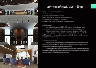 อาคารอเนกประสงค์ ( RMUTI โคราช )
PROJECT : อาคารอเนกประสงค์ ( RMUTI โคราช )
SITE : จังหวัดนครราชสีมา
CUSTOMER : มหาวิทยาลัยเทคโนโลยีราชมงคลอีสาน
PROJECT DIRECTOR : MR. KRIANGSAK KHETKAEWSOMBOON
EXTERIOR DESIGNER : MS. NITJAWAN SRISUMARN
INTERIOR DESIGNER : MR. CHANASORN WUTTIJAROENMONGKOL
แนวคิดในการออกแบบ
	 อาคารเอนกประสงค์ สามารถรองรับผู้ใช้บริการได้ถึง 3,500 คน สำ�หรับการจัดประชุม สัมมนา
นิทรรศการ รวมไปถึงใช้สำ�หรับเป็นพื้นที่ใช้สอยในการจัดกิจกรรมในภาคส่วนของมหาลัยและผู้ที่เกี่ยวข้อง
	 รูปแบบอาคารเป็นลักษณะของอาคารร่วมสมัย ( Contemporary ) โดยยึดแบบอาคารที่เรียบง่าย ใช้
Diamond ซึ่งเป็นเอกลักษณ์ของอาคารในมหาวิทยาลัย ในการสร้างเอกลักษณ์ให้ตัวอาคาร และนำ�เอาวัสดุที่มีความ
เป็นพื้นถิ่นของภาคอีสาน มาแสดงออกในเชิงภาพรวมของอาคาร เช่น โทนสี งานดินเผา งานผนังที่เอาลายผ้าทอมา
ประยุกต์ใช้ในส่วนของภายนอกอาคาร
แนวความคิดของการออกแบบภายใน
	 งานออกแบบภายใน เน้นความเรียบง่ายของการตกแต่งร่วมสมัย มีการดึงเอาความเป็นพื้นถิ่นอีสานเข้ามา
ผสมผสานกับการตกแต่งภายใน ทั้งตัววัสดุ โทนสี งานดินเผา งานผนังที่เอาลายผ้าทอมาประยุกต์ใช้ ทำ�ให้ภาพรวม
ของงานภายในเป็นไปในทิศทางเดียวกันกับรูปแบบสภาปัตยกรรมภายนอก
	 การนำ�ศิลปะวัฒนธรรมประจำ�ภาคของภาคอีสานมาใช้ เพื่อดึงให้เป็นจุดเด่น และเพื่อเน้นความเป็นสื่อกลาง
ในการแสดงความเป็นพื้นเมืองของพื้นถิ่นอีสาน ให้ผู้ที่มาสัมผัส ได้ทราบซึ้งความเป็นพื้นถิ่นอีสานผ่านทางสภาปัตยกร
รมต่างๆ ที่เราผสมผสานไว้ด้วยกันกับทั้งภายนอกและภายในอาคาร
 