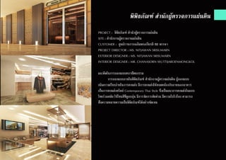 พิพิธภัณฑ์ สำ�นักผู้ตรวจการแผ่นดิน
PROJECT : พิพิธภัณฑ์ สำ�นักผู้ตรวจการแผ่นดิน
SITE : สำ�นักงานผู้ตรวจงานแผ่นดิน
CUSTOMER : ศูนย์ราชการเฉลิมพระเกียรติ 80 พรรษา
PROJECT DIRECTOR : MS. NITJAWAN SRISUMARN
EXTERIOR DESIGNER : MS. NITJAWAN SRISUMARN
INTERIOR DESIGNER : MR. CHANASORN WUTTIJAROENMONGKOL
แนวคิดในการออกแบบสถาปัตยกรรม
	 การออกแบบภายในพิพิธภัณฑ์ สำ�นักงานผู้ตรวจแผ่นดิน ผู้ออกแบบ
เน้นความเรียบง่ายในการตกแต่ง มีการตกแต่งให้สอดคล้องกับภายนอกอาคาร
เป็นการตกแต่งสไตล์ Contemporary Thai Style ซึ่งเป็นแนวการตกแต่งในแบบ
ไทยร่วมสมัย ใช้โทนสีที่ดูอบอุ่น มีการจัดการสัดส่วน มีความโปร่งโลง สามารถ
สื่อความหมายความเป็นพิพิธภัณฑ์ได้อย่างชัดเจน
 