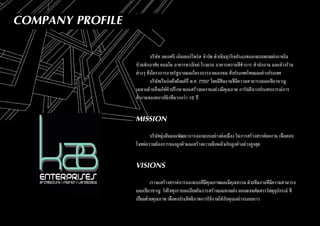 COMPANY PROFILE
	 บริษัท เคเอสบี เอ็นเตอร์ไพร์ส จำ�กัด ดำ�เนินธุรกิจประเภทออกแบบตกแต่งภายใน
บ้านพักอาศัย คอนโด อาคารพาณิชย์ โรงแรม อาคารสถานที่ทำ�การ สำ�นักงาน และห้างร้าน
ต่างๆ ทั้งโครงการภาครัฐบาลและโครงการภาคเอกชน ทั้งประเทศไทยและต่างประเทศ
	 บริษัทเริ่มก่อตั้งตั้งแต่ปี พ.ศ. 2552 โดยมีทีมงานที่มีความสามารถและเชี่ยวชาญ
เฉพาะด้านที่จะให้คำ�ปรึกษาและสร้างผลงานอย่างมีคุุณภาพ การันตีจากประสบการณ์การ
ทำ�งานของสถาปนิกที่มากกว่า 10 ปี
MISSION
	
	 บริษัทมุ่งมั่นและพัฒนาการออกแบบอย่างต่อเนื่อง ในการสร้างสรรค์ผลงาน เพื่อตอบ
โจทย์ความต้องการของลูกค้าและสร้างความพึงพอใจกับลูกค้าอย่างสูงสุด
VISIONS
	 เราจะสร้างสรรค์การออกแบบที่มีคุณภาพและมีคุณธรรม ด้วยทีมงานที่มีความสามารถ
และเชี่ยวชาญ ใส่ใจทุกรายละเอียดในการสร้างและตกแต่ง ตลอดจนคัดสรรวัสดุอุปกรณ์ ที่
เปี่ยมด้วยคุณภาพ เพื่อคงประสิทธิภาพการใช้งานให้กับคุณอย่างระยะยาว
 