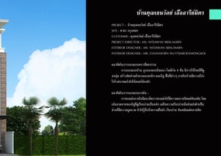 PROJECT : บ้านคุณธนวัลย์ เอื้ออารีย์มิตร
SITE : สาธร กรุงเทพฯ
CUSTOMER : คุณธนวัลย์ เอื้ออารีย์มิตร
PROJECT DIRECTOR : MS. NITJAWAN SRISUMARN
EXTERIOR DESIGNER : MS. NITJAWAN SRISUMARN
INTERIOR DESIGNER : MR. CHANASORN WUTTIJAROENMONGKOL
แนวคิดในการออกแบบสถาปัตยกรรม
	 การออกแบบบ้าน ถูกออกแบบในแนว โมเดิร์น 4 ชั้น มีการใช้โทนสีที่ดู
อบอุ่น สร้างสัดส่วนด้วยระแนงเหล็ก และอิฐ พื้นที่ต่างๆ ภายในบ้านมีความโล่ง
โปร่งสบายแล้วยังใช้สอยได้ลงตัว
แนวคิดในการออกแบบภายใน :
	 การตกแต่งภายในมีแนวคิดการตกแต่งให้มีความคลาสสิคแต่ทันสมัย โดย
เน้นลวดลายของอิฐที่ดูเรียบง่ายเป็นหลัก แต่ในความเรียบง่ายนั้นยังแฝงด้วยชิ้น
ส่วนที่มีความฉูดฉาด ทำ�ให้รู้สึกถึงความตื่นตัว เรียบง่าย ทันสมัยแต่คลาสสิค
บ้านคุณเธนวัลย์ เอื้ออารีย์มิตร
 