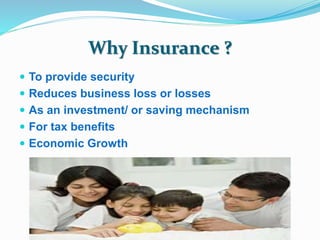 Why Insurance ? 
 To provide security 
 Reduces business loss or losses 
 As an investment/ or saving mechanism 
 For tax benefits 
 Economic Growth 
 