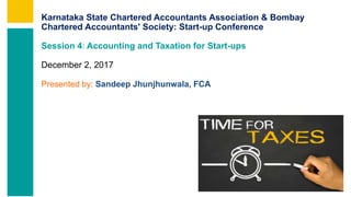 Karnataka State Chartered Accountants Association & Bombay
Chartered Accountants' Society: Start-up Conference
Session 4: Accounting and Taxation for Start-ups
December 2, 2017
Presented by: Sandeep Jhunjhunwala, FCA
 