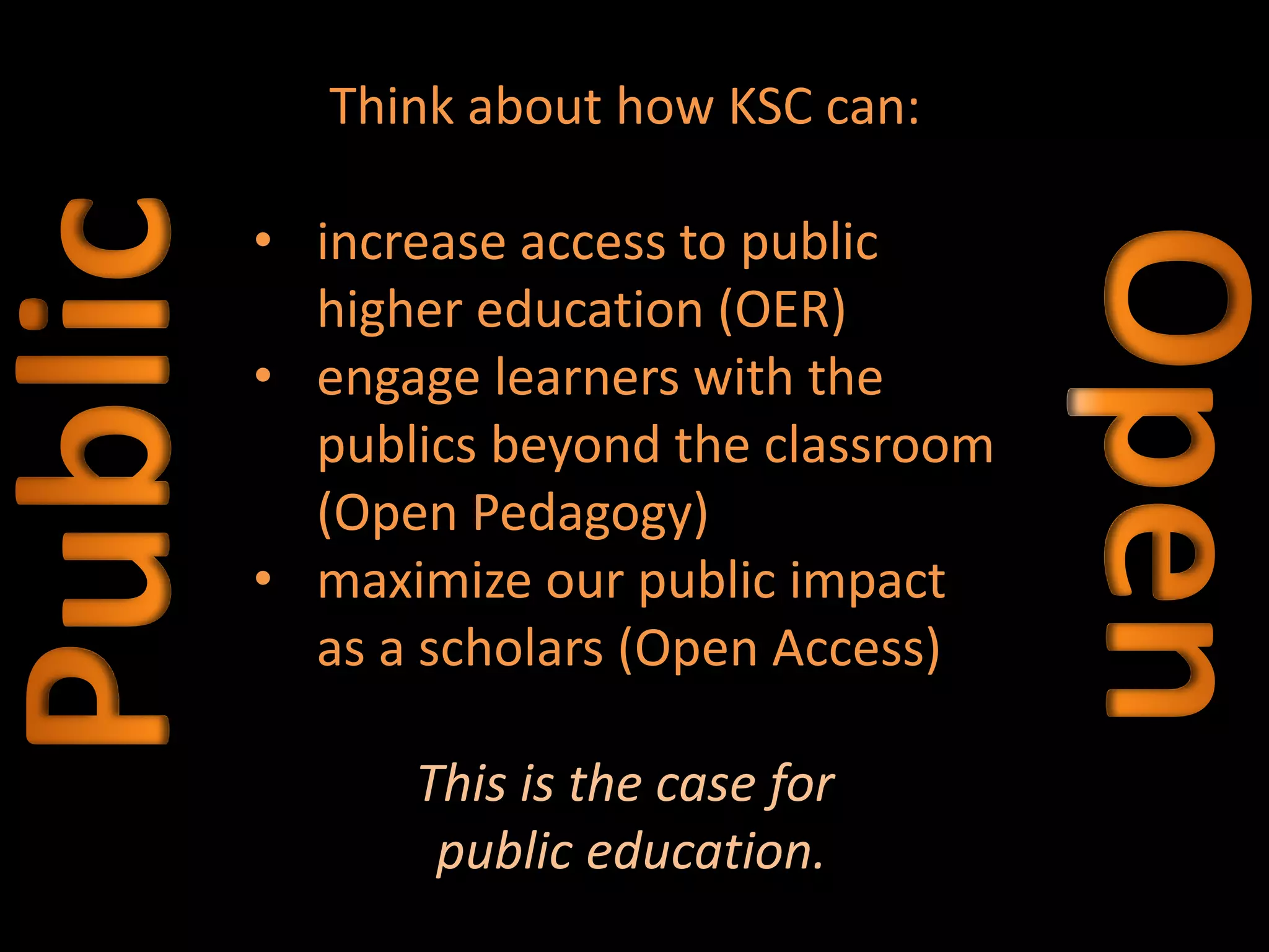 Think about how KSC can:
• increase access to public
higher education (OER)
• engage learners with the
publics beyond the classroom
(Open Pedagogy)
• maximize our public impact
as a scholars (Open Access)
This is the case for
public education.
 