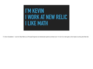 I’M KEVIN
I WORK AT NEW RELIC
I LIKE MATH
I’m Kevin Scaldeferri. I work for New Relic as a Principal Engineer and distributed systems architect and I’m sort of a math geek, which leads to writing talk titles like
 