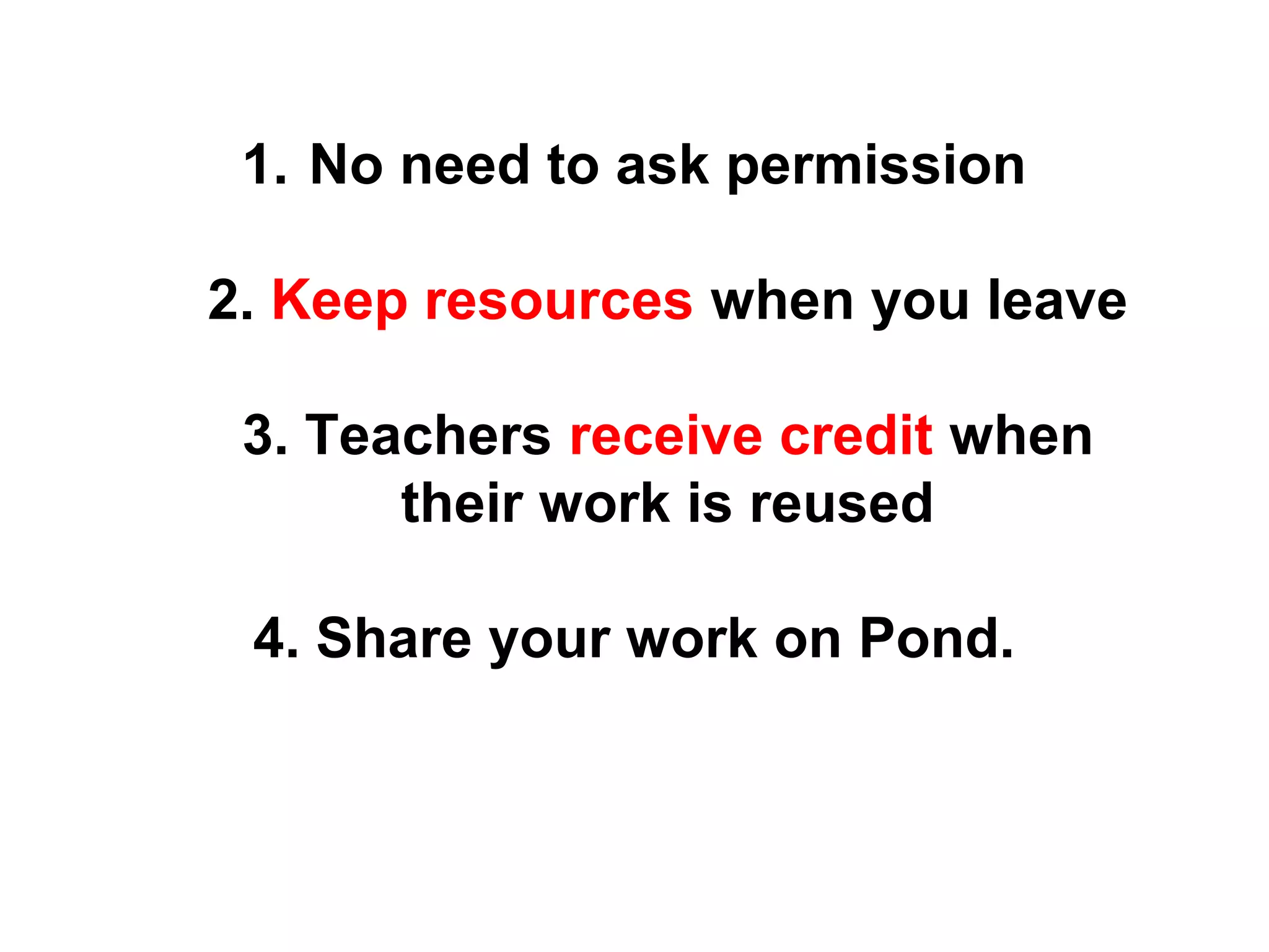 1. No need to ask permission
2. Keep resources when you leave
3. Teachers receive credit when
their work is reused
4. Share your work on Pond.
 