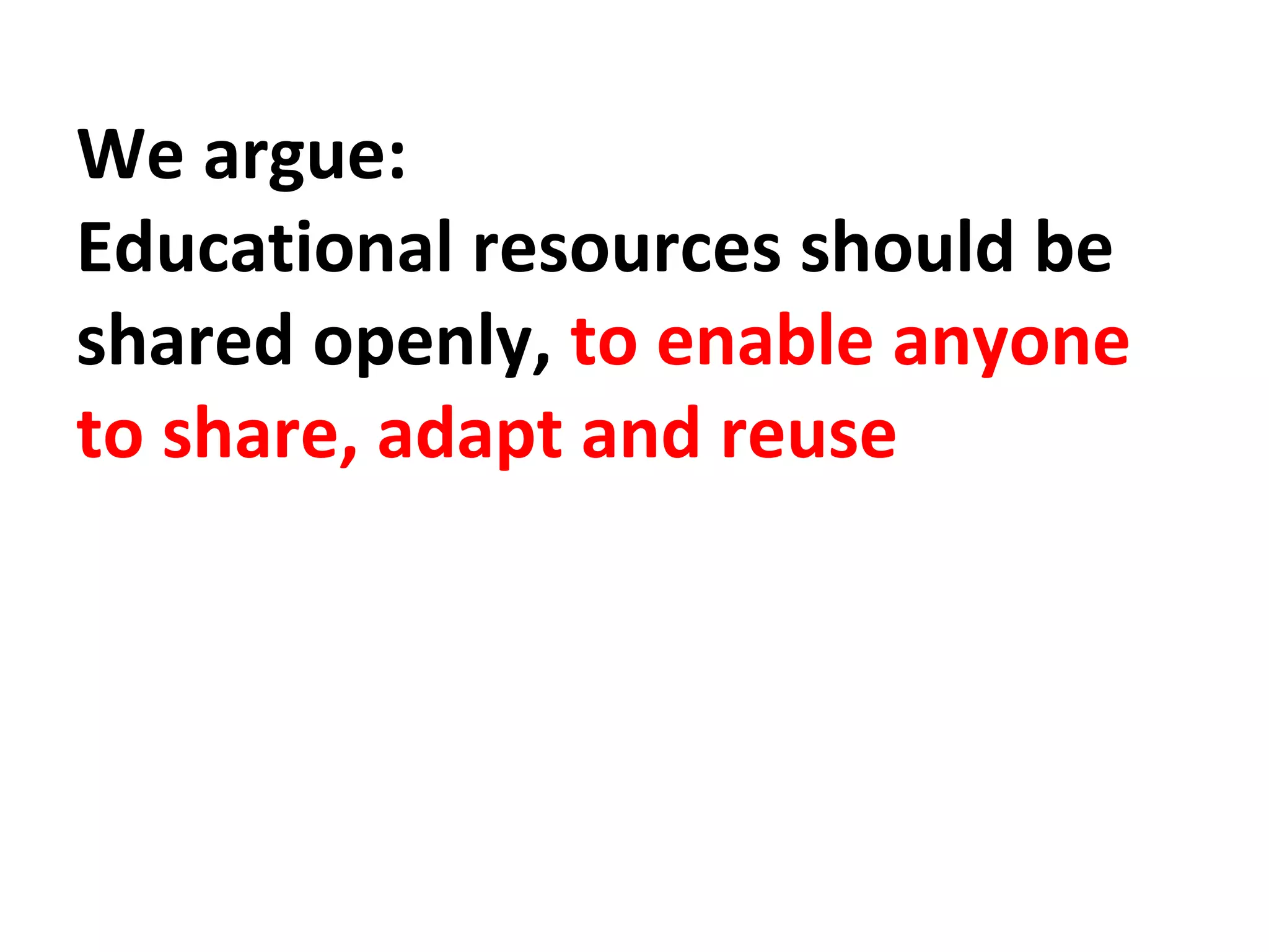 We argue:
Educational resources should be
shared openly, to enable anyone
to share, adapt and reuse
 